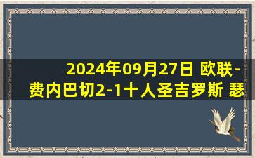 2024年09月27日 欧联-费内巴切2-1十人圣吉罗斯 瑟云聚破门凯文-麦卡利斯特直红